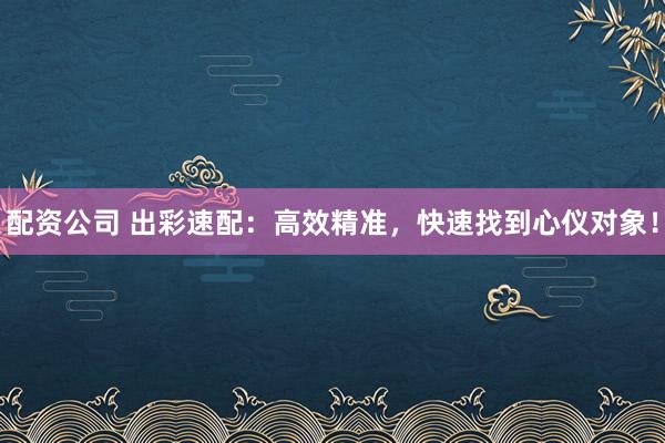 配资公司 出彩速配：高效精准，快速找到心仪对象！