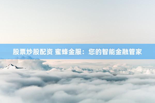 股票炒股配资 蜜蜂金服：您的智能金融管家
