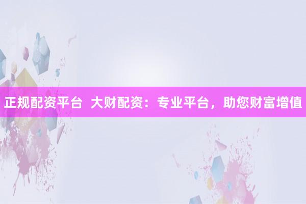 正规配资平台  大财配资：专业平台，助您财富增值