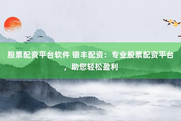 股票配资平台软件 银丰配资：专业股票配资平台，助您轻松盈利