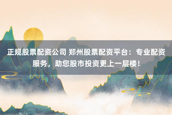 正规股票配资公司 郑州股票配资平台：专业配资服务，助您股市投资更上一层楼！