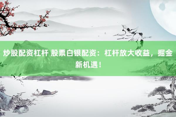 炒股配资杠杆 股票白银配资：杠杆放大收益，掘金新机遇！
