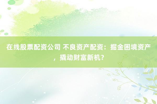 在线股票配资公司 不良资产配资：掘金困境资产，撬动财富新机？