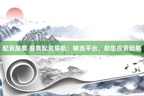 配资股票 股票配资导航：精选平台，助您投资起航