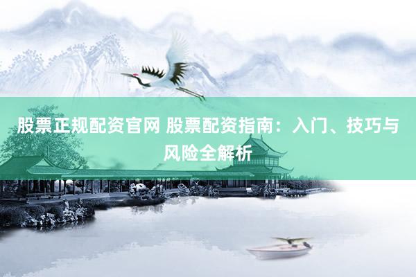 股票正规配资官网 股票配资指南：入门、技巧与风险全解析