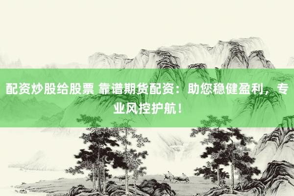 配资炒股给股票 靠谱期货配资：助您稳健盈利，专业风控护航！