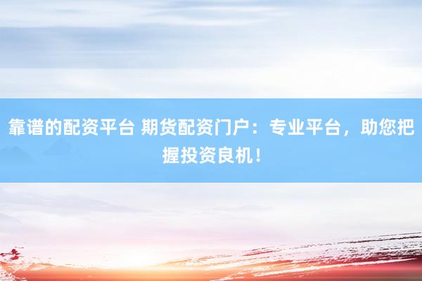 靠谱的配资平台 期货配资门户：专业平台，助您把握投资良机！