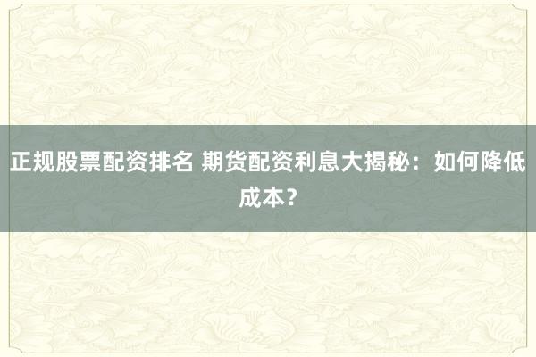 正规股票配资排名 期货配资利息大揭秘：如何降低成本？