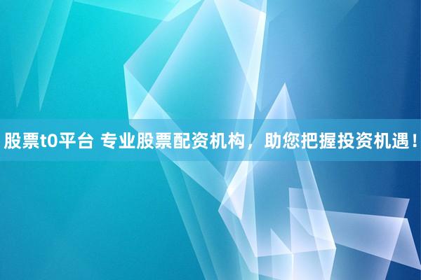股票t0平台 专业股票配资机构，助您把握投资机遇！