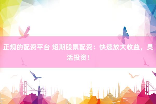 正规的配资平台 短期股票配资：快速放大收益，灵活投资！