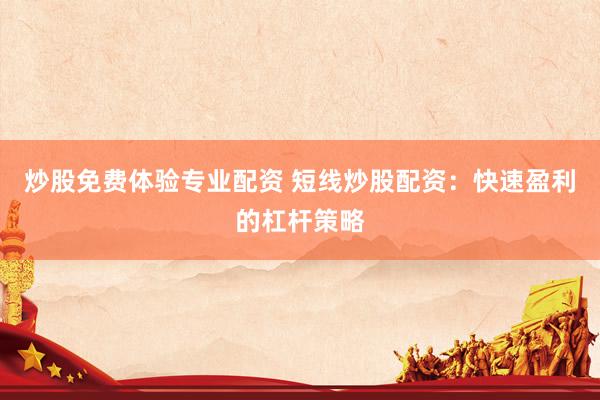 炒股免费体验专业配资 短线炒股配资：快速盈利的杠杆策略