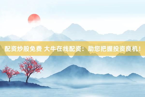 配资炒股免费 大牛在线配资：助您把握投资良机！