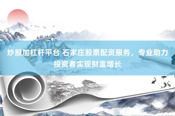 炒股加杠杆平台 石家庄股票配资服务，专业助力投资者实现财富增长