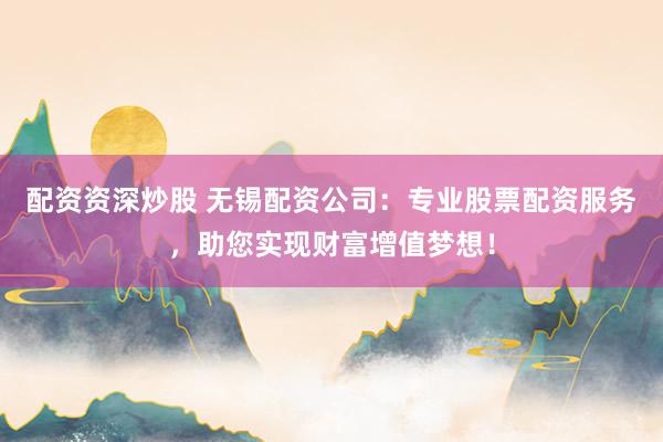 配资资深炒股 无锡配资公司：专业股票配资服务，助您实现财富增值梦想！