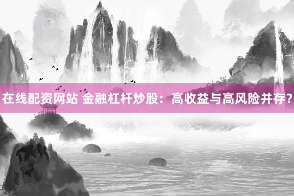 在线配资网站 金融杠杆炒股：高收益与高风险并存？