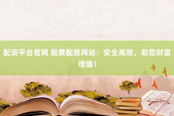 配资平台官网 股票配资网站：安全高效，助您财富增值！