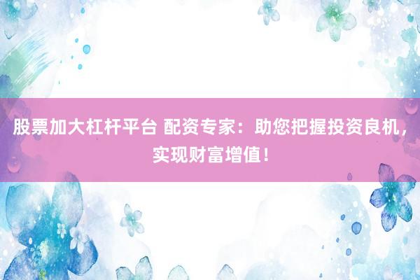 股票加大杠杆平台 配资专家：助您把握投资良机，实现财富增值！