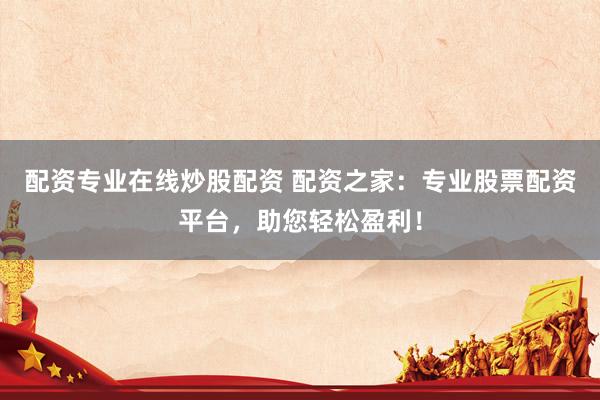 配资专业在线炒股配资 配资之家：专业股票配资平台，助您轻松盈利！