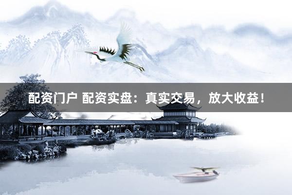 配资门户 配资实盘：真实交易，放大收益！