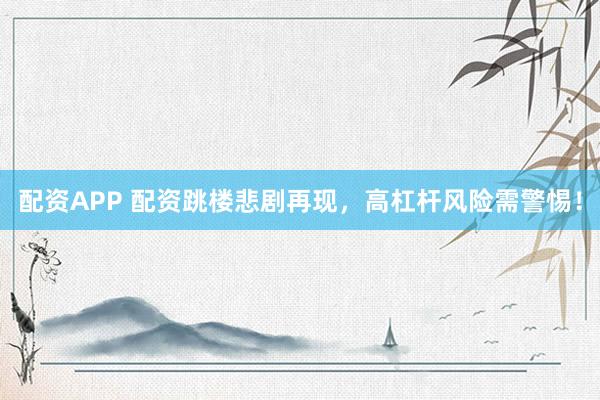 配资APP 配资跳楼悲剧再现，高杠杆风险需警惕！