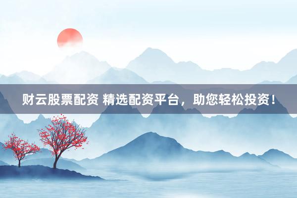 财云股票配资 精选配资平台，助您轻松投资！