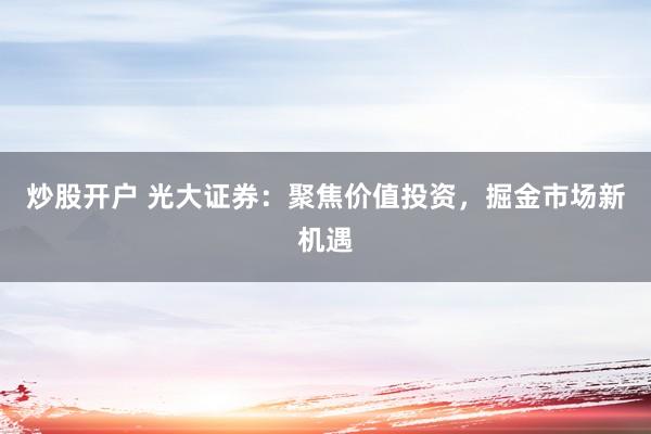 炒股开户 光大证券：聚焦价值投资，掘金市场新机遇