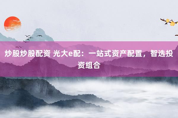 炒股炒股配资 光大e配：一站式资产配置，智选投资组合