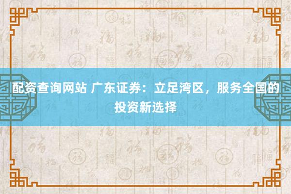 配资查询网站 广东证券：立足湾区，服务全国的投资新选择