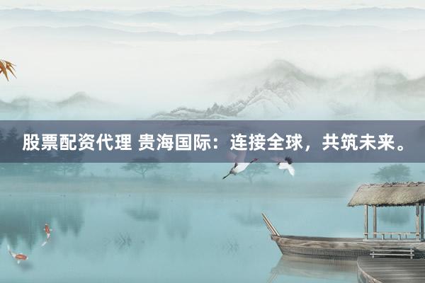 股票配资代理 贵海国际：连接全球，共筑未来。