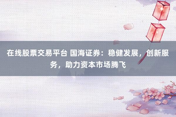 在线股票交易平台 国海证券：稳健发展，创新服务，助力资本市场腾飞