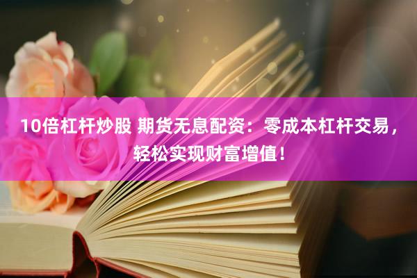 10倍杠杆炒股 期货无息配资：零成本杠杆交易，轻松实现财富增值！