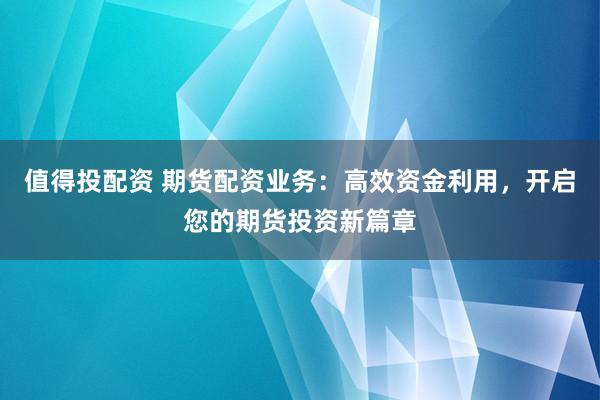 值得投配资 期货配资业务：高效资金利用，开启您的期货投资新篇章