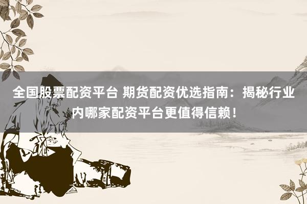 全国股票配资平台 期货配资优选指南：揭秘行业内哪家配资平台更值得信赖！