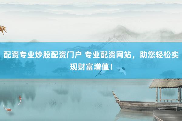 配资专业炒股配资门户 专业配资网站，助您轻松实现财富增值！
