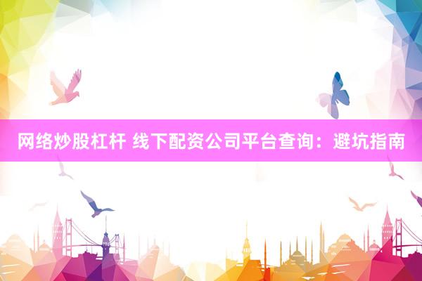 网络炒股杠杆 线下配资公司平台查询：避坑指南