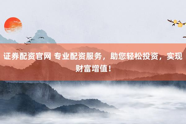 证券配资官网 专业配资服务，助您轻松投资，实现财富增值！