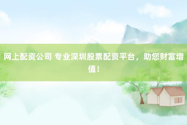 网上配资公司 专业深圳股票配资平台，助您财富增值！