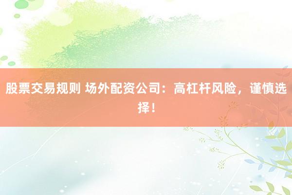 股票交易规则 场外配资公司：高杠杆风险，谨慎选择！