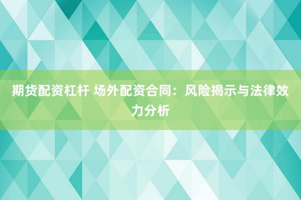 期货配资杠杆 场外配资合同：风险揭示与法律效力分析