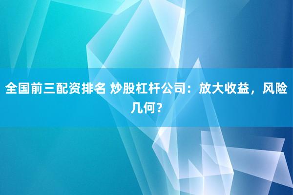 全国前三配资排名 炒股杠杆公司：放大收益，风险几何？