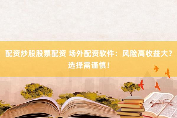 配资炒股股票配资 场外配资软件：风险高收益大？选择需谨慎！