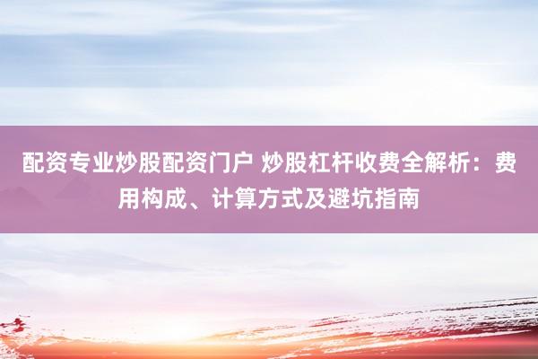 配资专业炒股配资门户 炒股杠杆收费全解析：费用构成、计算方式及避坑指南