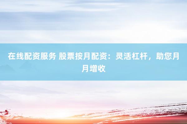 在线配资服务 股票按月配资：灵活杠杆，助您月月增收