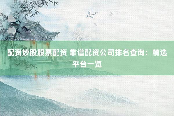 配资炒股股票配资 靠谱配资公司排名查询：精选平台一览
