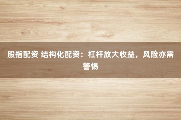 股指配资 结构化配资：杠杆放大收益，风险亦需警惕
