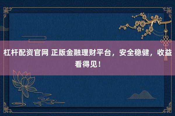 杠杆配资官网 正版金融理财平台，安全稳健，收益看得见！