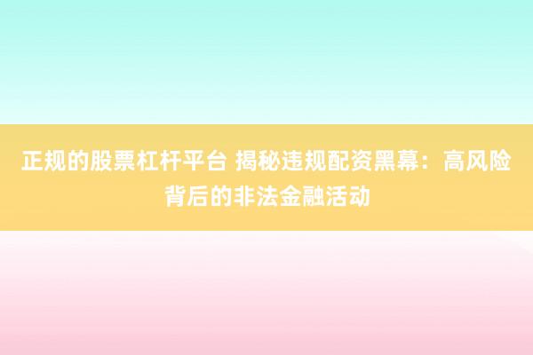 正规的股票杠杆平台 揭秘违规配资黑幕：高风险背后的非法金融活动