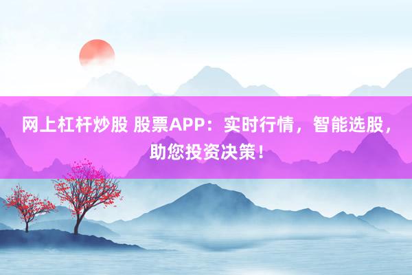 网上杠杆炒股 股票APP：实时行情，智能选股，助您投资决策！