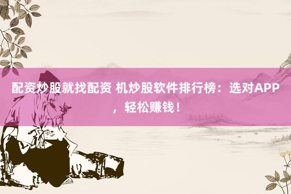 配资炒股就找配资 机炒股软件排行榜：选对APP，轻松赚钱！