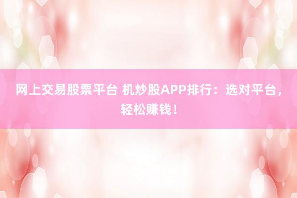 网上交易股票平台 机炒股APP排行：选对平台，轻松赚钱！